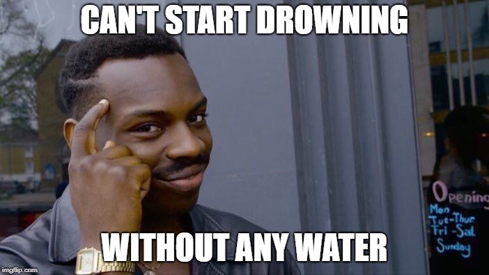 Roll Safe Think About It Meme |  CAN'T START DROWNING; WITHOUT ANY WATER | image tagged in memes,roll safe think about it | made w/ Imgflip meme maker