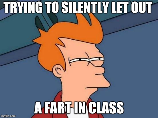 Futurama Fry Meme | TRYING TO SILENTLY LET OUT; A FART IN CLASS | image tagged in memes,futurama fry | made w/ Imgflip meme maker