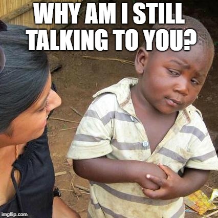 Good question | WHY AM I STILL TALKING TO YOU? | image tagged in memes,third world skeptical kid,why | made w/ Imgflip meme maker