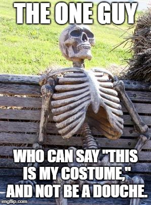 He can get away with it | THE ONE GUY; WHO CAN SAY "THIS IS MY COSTUME," AND NOT BE A DOUCHE. | image tagged in memes,waiting skeleton,halloween,douchebag | made w/ Imgflip meme maker