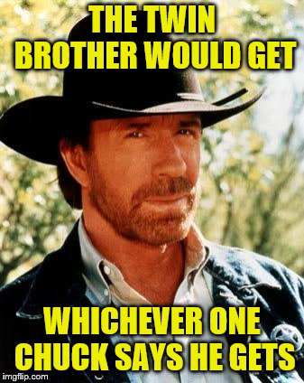 Chuck Norris Meme | THE TWIN BROTHER WOULD GET WHICHEVER ONE CHUCK SAYS HE GETS | image tagged in memes,chuck norris | made w/ Imgflip meme maker
