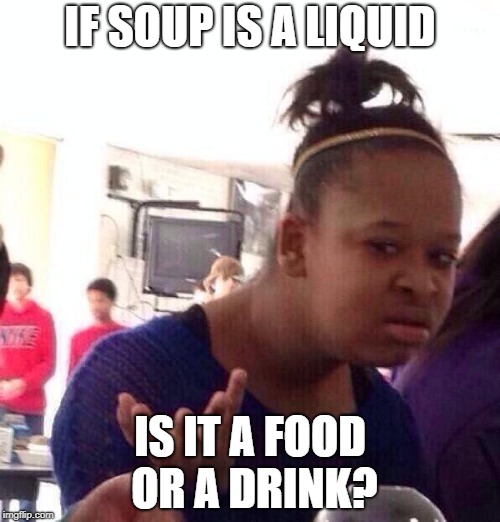 Black Girl Wat | IF SOUP IS A LIQUID; IS IT A FOOD OR A DRINK? | image tagged in memes,black girl wat | made w/ Imgflip meme maker