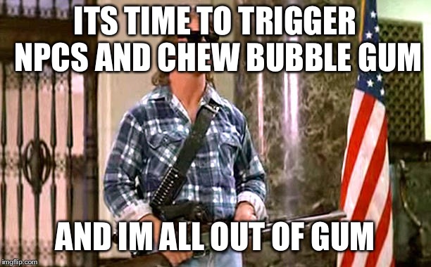 roddy-piper-they-live | ITS TIME TO TRIGGER NPCS AND CHEW BUBBLE GUM; AND IM ALL OUT OF GUM | image tagged in roddy-piper-they-live | made w/ Imgflip meme maker