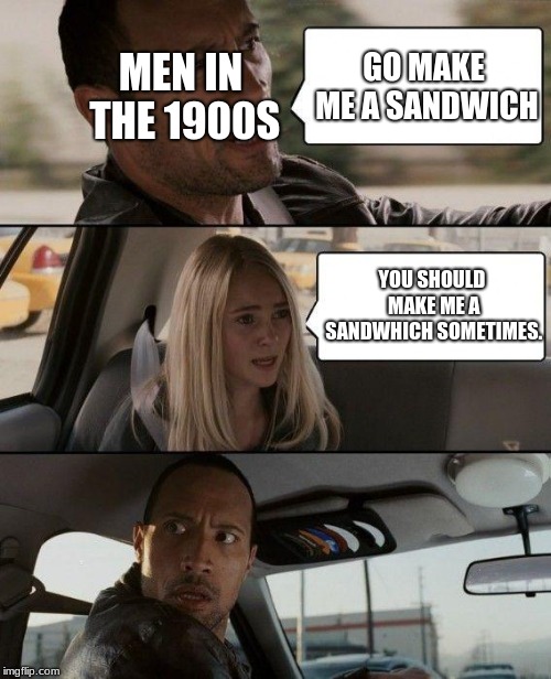 The Rock Driving | MEN IN THE 1900S; GO MAKE ME A SANDWICH; YOU SHOULD MAKE ME A SANDWHICH SOMETIMES. | image tagged in memes,the rock driving | made w/ Imgflip meme maker