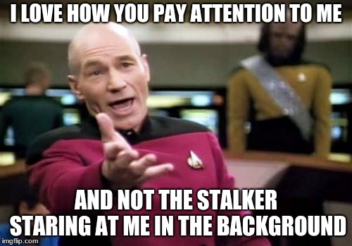 Picard Wtf Meme | I LOVE HOW YOU PAY ATTENTION TO ME; AND NOT THE STALKER STARING AT ME IN THE BACKGROUND | image tagged in memes,picard wtf | made w/ Imgflip meme maker