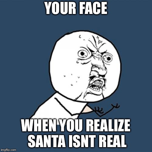 Every little kids reality when they get past 8 | YOUR FACE; WHEN YOU REALIZE SANTA ISNT REAL | image tagged in memes,y u no,funny,funny memes | made w/ Imgflip meme maker