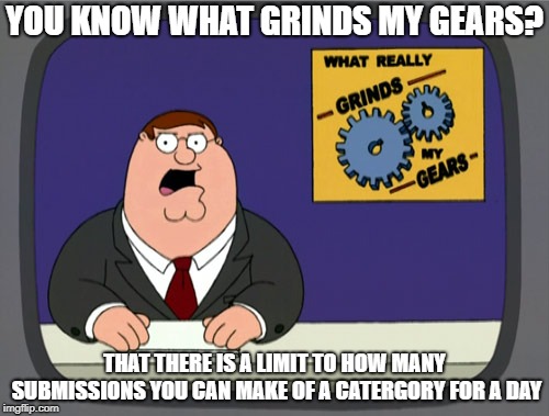 Peter Griffin News Meme | YOU KNOW WHAT GRINDS MY GEARS? THAT THERE IS A LIMIT TO HOW MANY SUBMISSIONS YOU CAN MAKE OF A CATERGORY FOR A DAY | image tagged in memes,peter griffin news | made w/ Imgflip meme maker