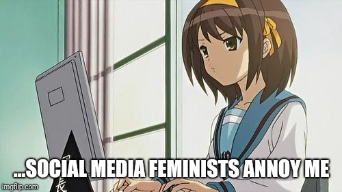 Haruhi Annoyed | ...SOCIAL MEDIA FEMINISTS ANNOY ME | image tagged in haruhi annoyed | made w/ Imgflip meme maker