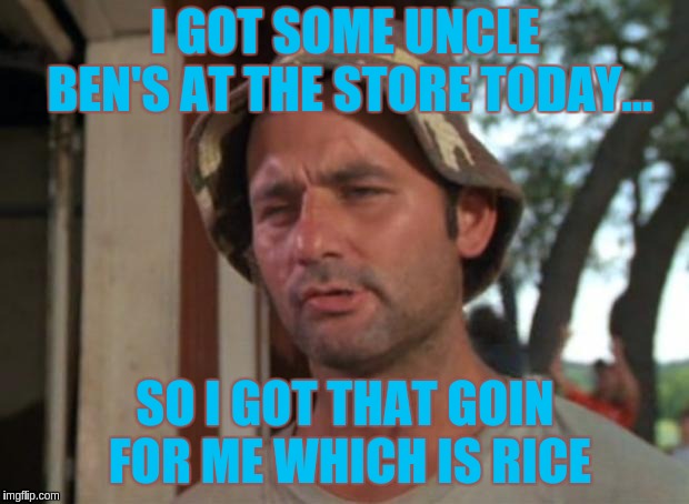 Rice Rice Baby | I GOT SOME UNCLE BEN'S AT THE STORE TODAY... SO I GOT THAT GOIN FOR ME WHICH IS RICE | image tagged in memes,so i got that goin for me which is nice | made w/ Imgflip meme maker