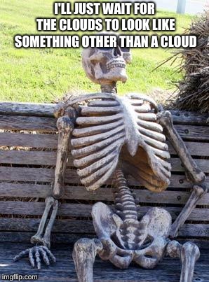 Waiting Skeleton | I'LL JUST WAIT FOR THE CLOUDS TO LOOK LIKE SOMETHING OTHER THAN A CLOUD | image tagged in memes,waiting skeleton | made w/ Imgflip meme maker
