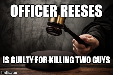 Court | OFFICER REESES IS GUILTY FOR KILLING TWO GUYS | image tagged in court | made w/ Imgflip meme maker