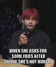 bts taehyung | WHEN SHE ASKS FOR SOME FRIES AFTER SAYING SHE'S NOT HUNGRY | image tagged in bts taehyung | made w/ Imgflip meme maker