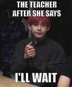 bts taehyung | THE TEACHER AFTER SHE SAYS; I'LL WAIT | image tagged in bts taehyung | made w/ Imgflip meme maker