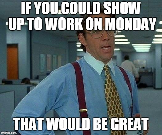 That Would Be Great | IF YOU COULD SHOW UP TO WORK ON MONDAY; THAT WOULD BE GREAT | image tagged in memes,that would be great | made w/ Imgflip meme maker