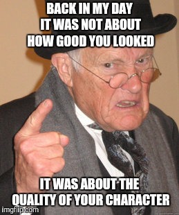 Back In My Day Meme | BACK IN MY DAY IT WAS NOT ABOUT HOW GOOD YOU LOOKED IT WAS ABOUT THE QUALITY OF YOUR CHARACTER | image tagged in memes,back in my day | made w/ Imgflip meme maker