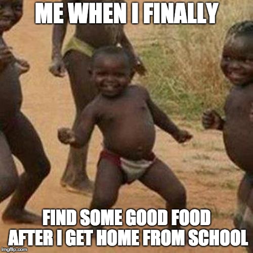 Third World Success Kid | ME WHEN I FINALLY; FIND SOME GOOD FOOD AFTER I GET HOME FROM SCHOOL | image tagged in memes,third world success kid | made w/ Imgflip meme maker