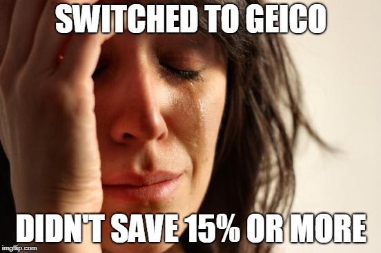 First World Problems Meme | SWITCHED TO GEICO; DIDN'T SAVE 15% OR MORE | image tagged in memes,first world problems | made w/ Imgflip meme maker