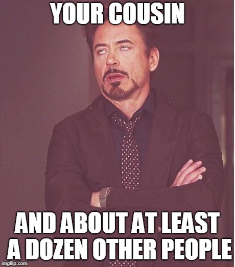 Face You Make Robert Downey Jr Meme | YOUR COUSIN AND ABOUT AT LEAST A DOZEN OTHER PEOPLE | image tagged in memes,face you make robert downey jr | made w/ Imgflip meme maker