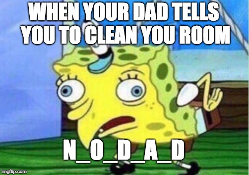 Mocking Spongebob Meme | WHEN YOUR DAD TELLS YOU TO CLEAN YOU ROOM; N_O_D_A_D | image tagged in memes,mocking spongebob | made w/ Imgflip meme maker