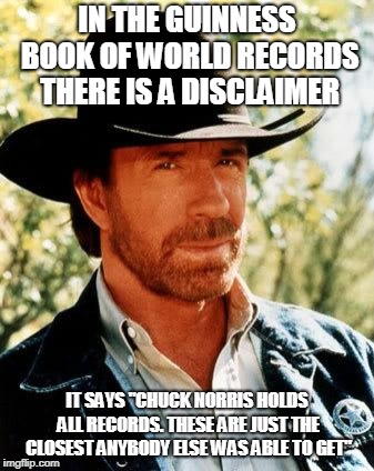 Chuck Norris Meme | IN THE GUINNESS BOOK OF WORLD RECORDS THERE IS A DISCLAIMER IT SAYS "CHUCK NORRIS HOLDS ALL RECORDS. THESE ARE JUST THE CLOSEST ANYBODY ELSE | image tagged in memes,chuck norris | made w/ Imgflip meme maker