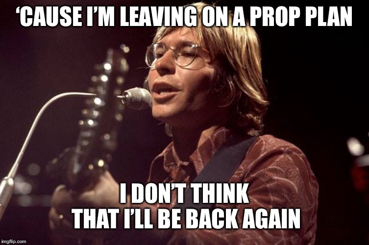 John Denver Sings | ‘CAUSE I’M LEAVING ON A PROP PLAN; I DON’T THINK THAT I’LL BE BACK AGAIN | image tagged in john denver sings | made w/ Imgflip meme maker