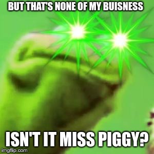 Kermit  | BUT THAT'S NONE OF MY BUISNESS; ISN'T IT MISS PIGGY? | image tagged in miss piggy | made w/ Imgflip meme maker