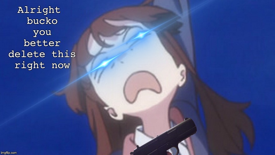 Updated meme | Alright bucko you better delete this right now | image tagged in little witch academia,gun | made w/ Imgflip meme maker