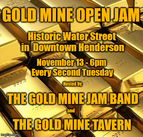 Gold Mine Open Jam | GOLD MINE OPEN JAM; Historic Water Street in 
Downtown Henderson; November 13 - 6pm Every Second Tuesday; Hosted by; THE GOLD MINE JAM BAND; and; THE GOLD MINE TAVERN | image tagged in gold mine open jam | made w/ Imgflip meme maker