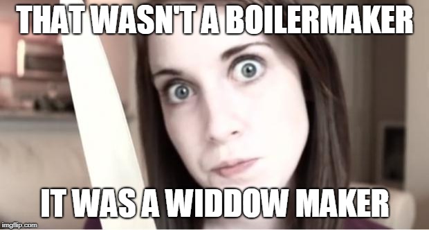 Overly Attached Girlfriend Knife | THAT WASN'T A BOILERMAKER IT WAS A WIDDOW MAKER | image tagged in overly attached girlfriend knife | made w/ Imgflip meme maker