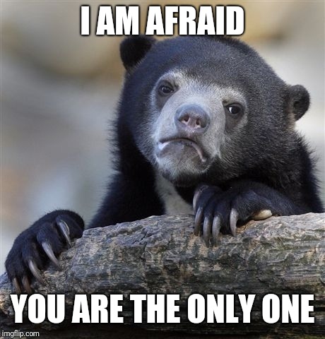 Confession Bear Meme | I AM AFRAID YOU ARE THE ONLY ONE | image tagged in memes,confession bear | made w/ Imgflip meme maker