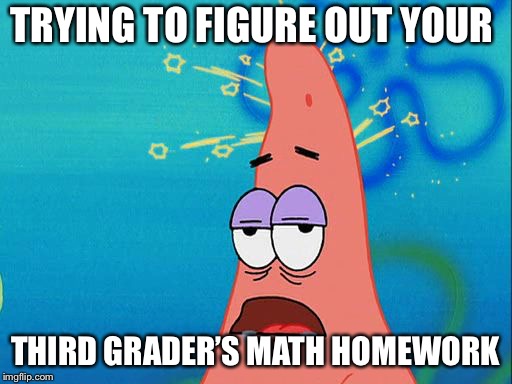 Dumb Patrick Star | TRYING TO FIGURE OUT YOUR; THIRD GRADER’S MATH HOMEWORK | image tagged in dumb patrick star | made w/ Imgflip meme maker