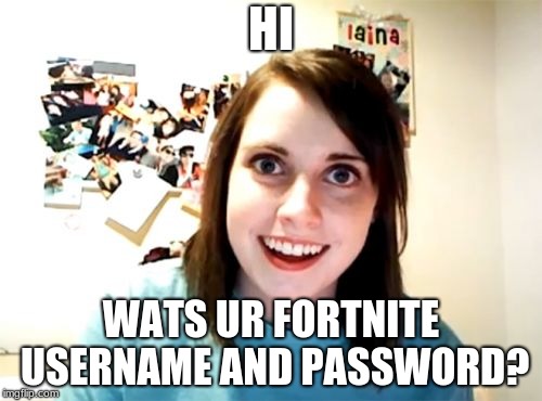 Overly Attached Girlfriend | HI; WATS UR FORTNITE USERNAME AND PASSWORD? | image tagged in memes,overly attached girlfriend | made w/ Imgflip meme maker