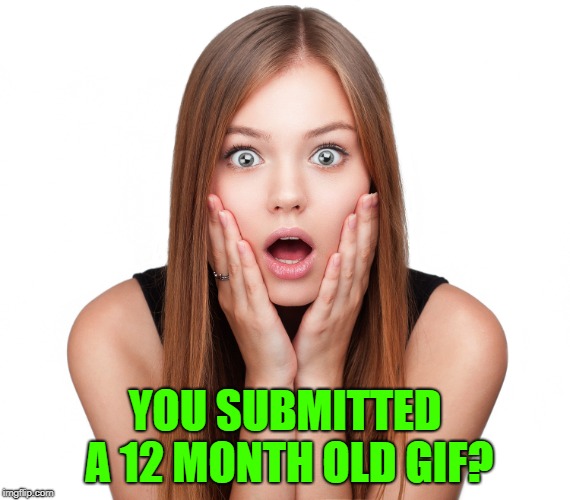 Craziness Shocked Female | YOU SUBMITTED A 12 MONTH OLD GIF? | image tagged in craziness shocked female | made w/ Imgflip meme maker