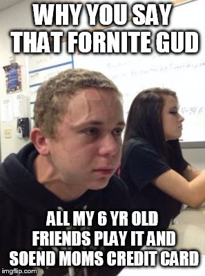 Man triggered at school | WHY YOU SAY THAT FORNITE GUD ALL MY 6 YR OLD FRIENDS PLAY IT AND SPEND MOMS CREDIT CARD | image tagged in man triggered at school | made w/ Imgflip meme maker