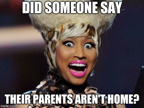 Happy Minaj Meme | DID SOMEONE SAY; THEIR PARENTS AREN'T HOME? | image tagged in memes,happy minaj | made w/ Imgflip meme maker