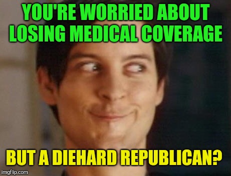 To the death i will go! | YOU'RE WORRIED ABOUT LOSING MEDICAL COVERAGE; BUT A DIEHARD REPUBLICAN? | image tagged in memes,spiderman peter parker,republicans,obamacare,medical issues | made w/ Imgflip meme maker