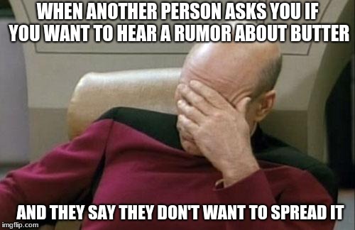 Captain Picard Facepalm Meme | WHEN ANOTHER PERSON ASKS YOU IF YOU WANT TO HEAR A RUMOR ABOUT BUTTER; AND THEY SAY THEY DON'T WANT TO SPREAD IT | image tagged in memes,captain picard facepalm | made w/ Imgflip meme maker