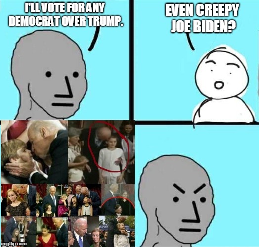 I can't say anything. Most non-liberals would and did vote for anyone over Hillary.  | EVEN CREEPY JOE BIDEN? I'LL VOTE FOR ANY DEMOCRAT OVER TRUMP. | image tagged in npc,never trump,creepy joe biden,biden 2020,trump 2020,memes | made w/ Imgflip meme maker