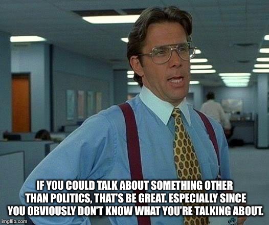 That Would Be Great | IF YOU COULD TALK ABOUT SOMETHING OTHER THAN POLITICS, THAT’S BE GREAT. ESPECIALLY SINCE YOU OBVIOUSLY DON’T KNOW WHAT YOU’RE TALKING ABOUT. | image tagged in memes,that would be great | made w/ Imgflip meme maker