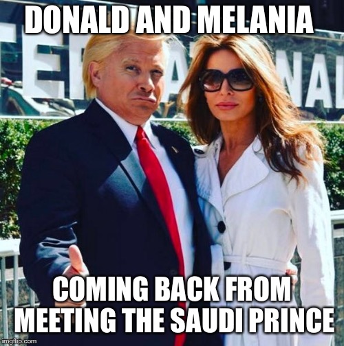 Glad they’re back! | DONALD AND MELANIA; COMING BACK FROM MEETING THE SAUDI PRINCE | image tagged in memes,donald trump,melania trump,saudi prince | made w/ Imgflip meme maker