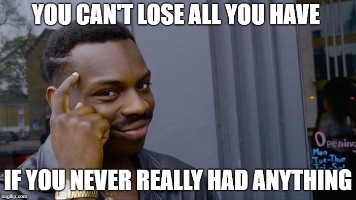 Roll Safe Think About It Meme | YOU CAN'T LOSE ALL YOU HAVE; IF YOU NEVER REALLY HAD ANYTHING | image tagged in memes,roll safe think about it | made w/ Imgflip meme maker