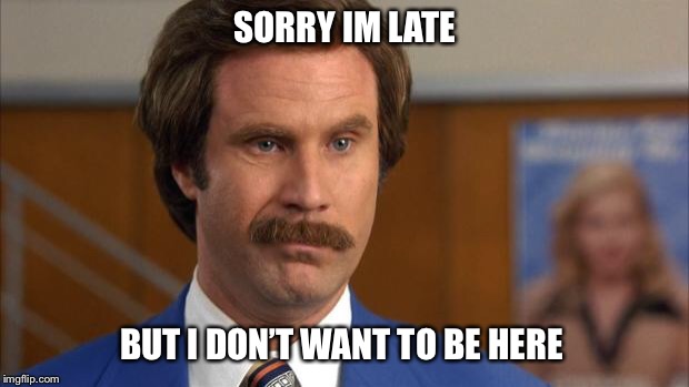 Sorry I’m Late  |  SORRY IM LATE; BUT I DON’T WANT TO BE HERE | image tagged in will ferrell it's science,late,sorry,antisocial,sarcastic | made w/ Imgflip meme maker