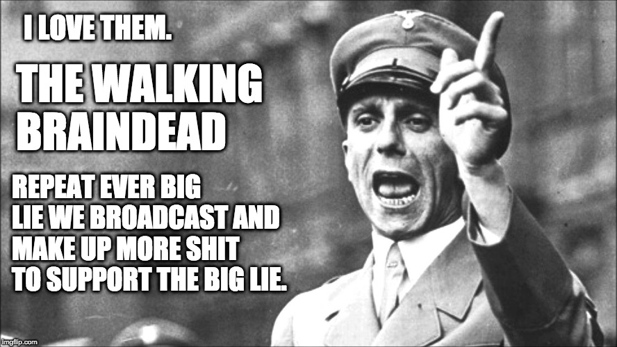 Goebbels | I LOVE THEM. THE WALKING BRAINDEAD; REPEAT EVER BIG LIE WE BROADCAST AND MAKE UP MORE SHIT TO SUPPORT THE BIG LIE. | image tagged in goebbels | made w/ Imgflip meme maker