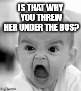 Angry Baby Meme | IS THAT WHY YOU THREW HER UNDER THE BUS? | image tagged in memes,angry baby | made w/ Imgflip meme maker