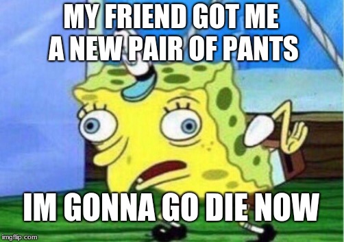Mocking Spongebob Meme | MY FRIEND GOT ME A NEW PAIR OF PANTS; IM GONNA GO DIE NOW | image tagged in memes,mocking spongebob | made w/ Imgflip meme maker