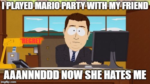 Aaaaand Its Gone Meme | I PLAYED MARIO PARTY WITH MY FRIEND; *REGRET*; AAANNNDDD NOW SHE HATES ME | image tagged in memes,aaaaand its gone | made w/ Imgflip meme maker