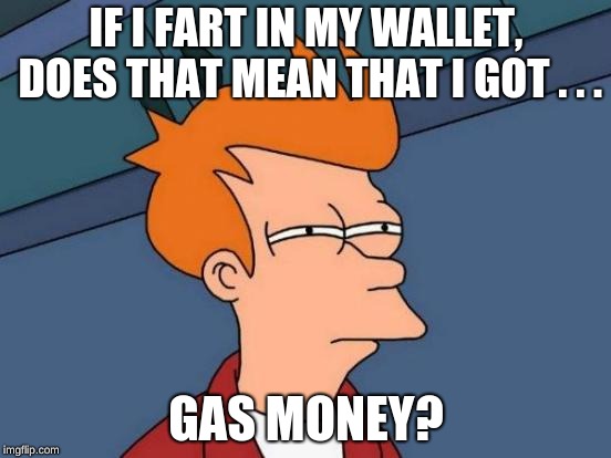 Futurama Fry Meme | IF I FART IN MY WALLET, DOES THAT MEAN THAT I GOT . . . GAS MONEY? | image tagged in memes,futurama fry | made w/ Imgflip meme maker