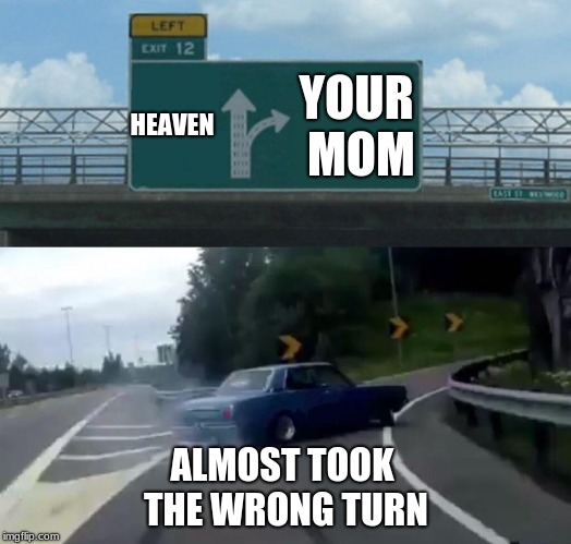 Left Exit 12 Off Ramp Meme | HEAVEN; YOUR MOM; ALMOST TOOK THE WRONG TURN | image tagged in memes,left exit 12 off ramp | made w/ Imgflip meme maker
