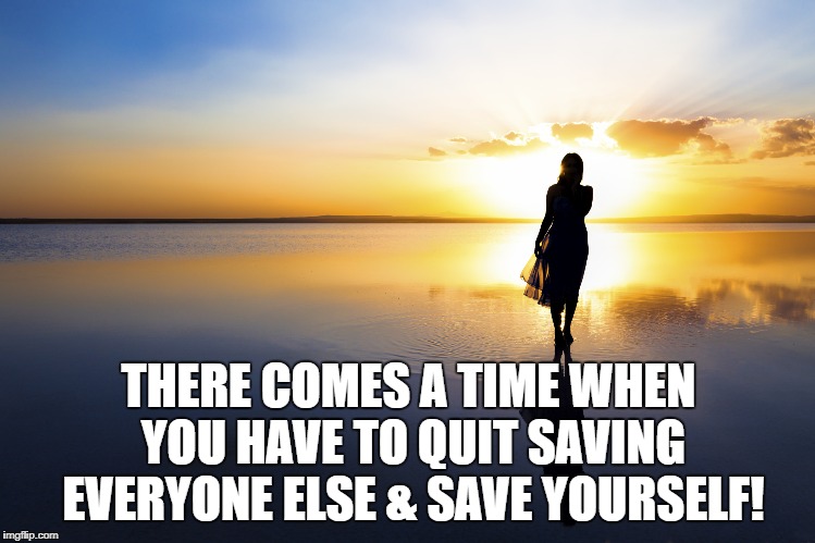 BE GOOD TO YOURSELF | THERE COMES A TIME WHEN YOU HAVE TO QUIT SAVING EVERYONE ELSE & SAVE YOURSELF! | image tagged in self esteem,love,mental health,counseling,therapy,couples therapy | made w/ Imgflip meme maker