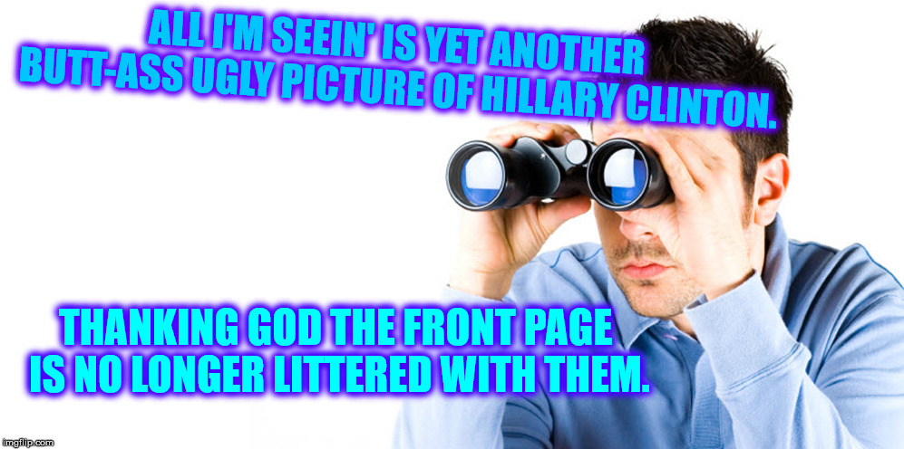 ALL I'M SEEIN' IS YET ANOTHER BUTT-ASS UGLY PICTURE OF HILLARY CLINTON. THANKING GOD THE FRONT PAGE IS NO LONGER LITTERED WITH THEM. | made w/ Imgflip meme maker